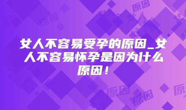 女人不容易受孕的原因_女人不容易怀孕是因为什么原因!