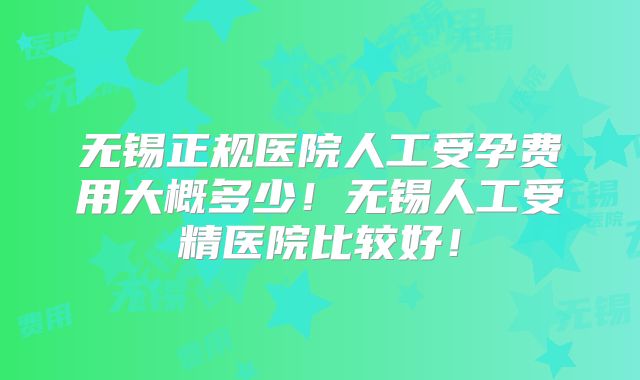 无锡正规医院人工受孕费用大概多少！无锡人工受精医院比较好！