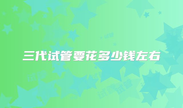 三代试管要花多少钱左右