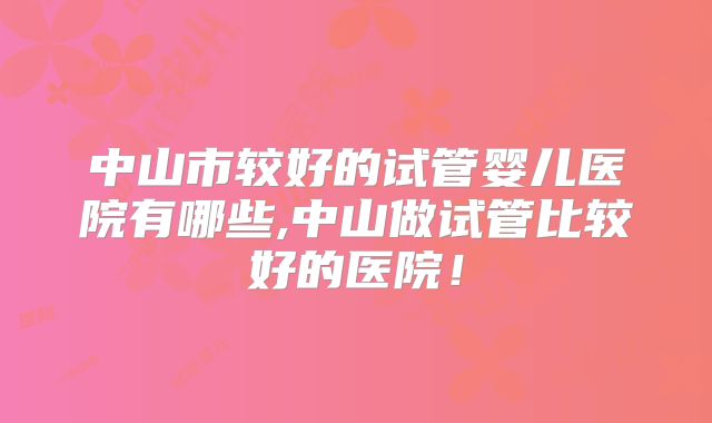 中山市较好的试管婴儿医院有哪些,中山做试管比较好的医院!