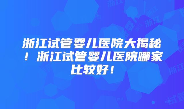 浙江试管婴儿医院大揭秘!浙江试管婴儿医院哪家比较好!