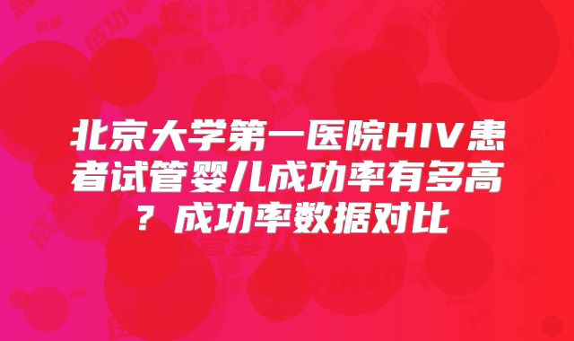 北京大学第一医院HIV患者试管婴儿成功率有多高?成功率数据对比