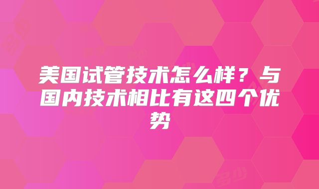 美国试管技术怎么样？与国内技术相比有这四个优势