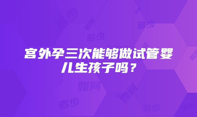 宫外孕三次能够做试管婴儿生孩子吗？
