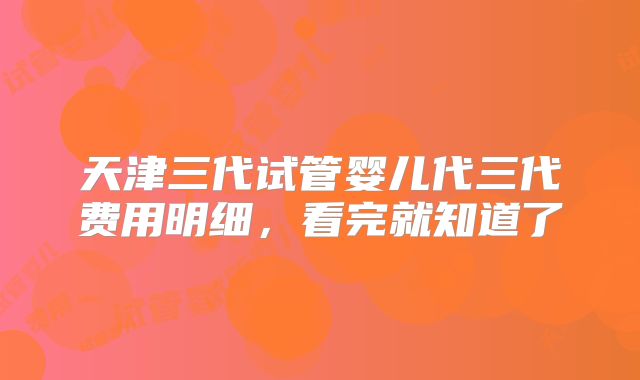 天津三代试管婴儿代三代费用明细，看完就知道了