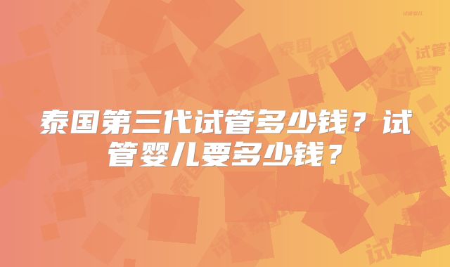 泰国第三代试管多少钱？试管婴儿要多少钱？