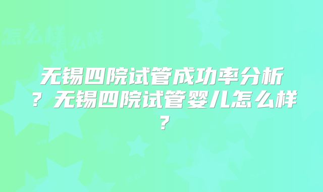 无锡四院试管成功率分析？无锡四院试管婴儿怎么样？