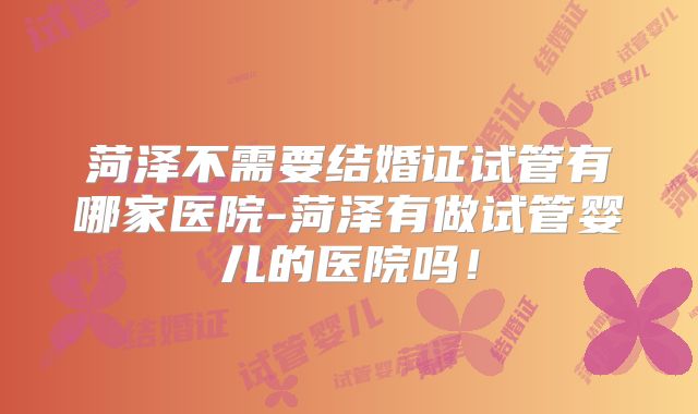 菏泽不需要结婚证试管有哪家医院-菏泽有做试管婴儿的医院吗！