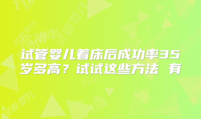 试管婴儿着床后成功率35岁多高？试试这些方法 有