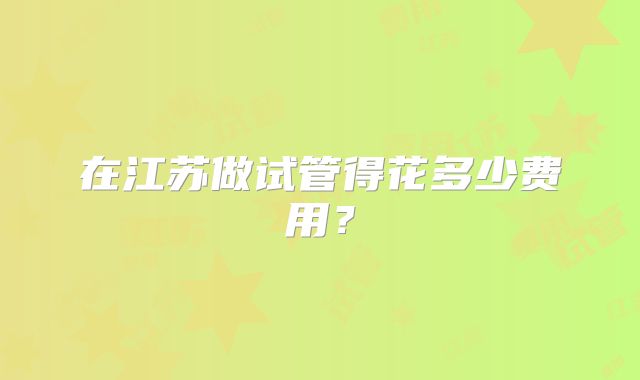 在江苏做试管得花多少费用？