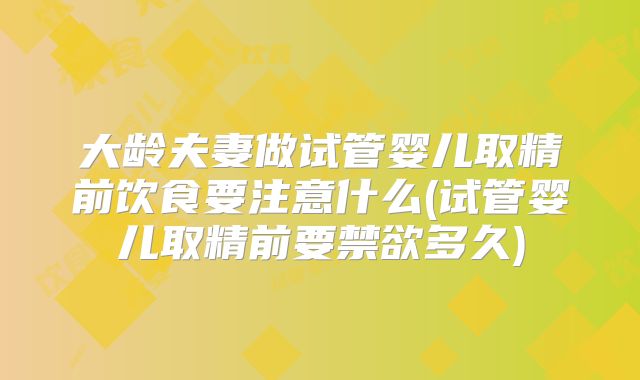 大龄夫妻做试管婴儿取精前饮食要注意什么(试管婴儿取精前要禁欲多久)