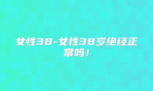女性38-女性38岁绝经正常吗！
