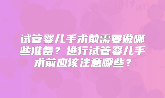 试管婴儿手术前需要做哪些准备?进行试管婴儿手术前应该注意哪些?