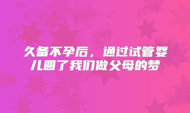 久备不孕后，通过试管婴儿圆了我们做父母的梦
