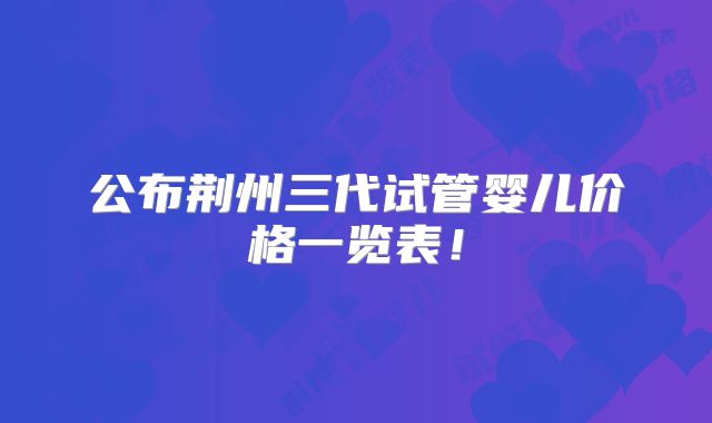 公布荆州三代试管婴儿价格一览表！