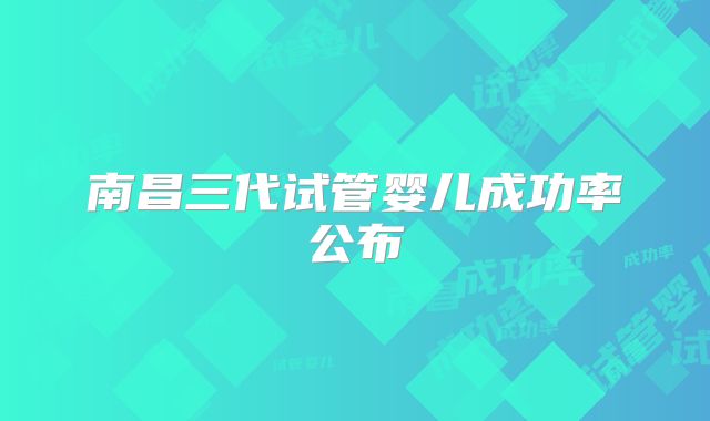 南昌三代试管婴儿成功率公布