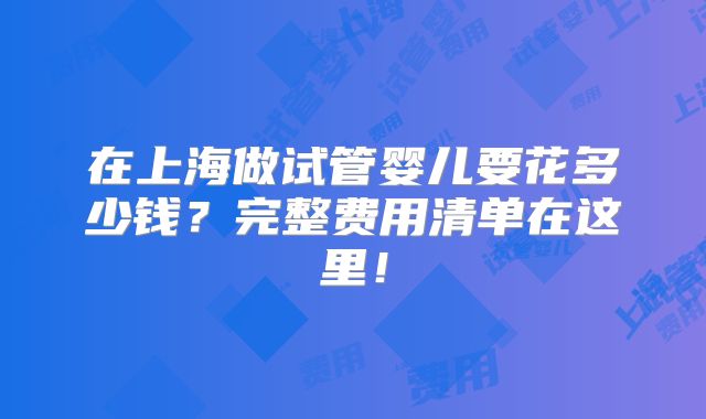 在上海做试管婴儿要花多少钱?完整费用清单在这里!
