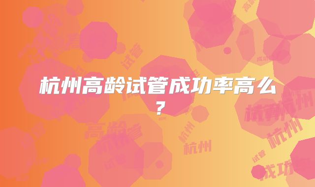 杭州高龄试管成功率高么?