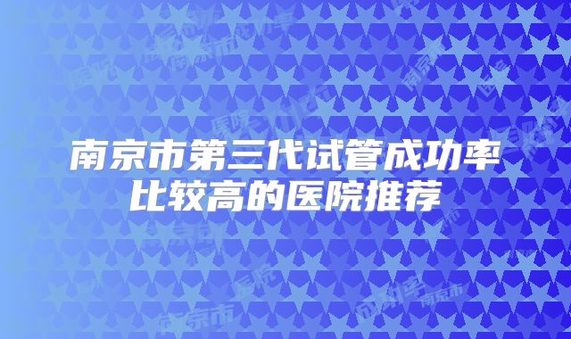 南京市第三代试管成功率比较高的医院推荐