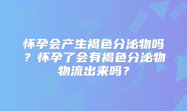 怀孕会产生褐色分泌物吗?怀孕了会有褐色分泌物物流出来吗?