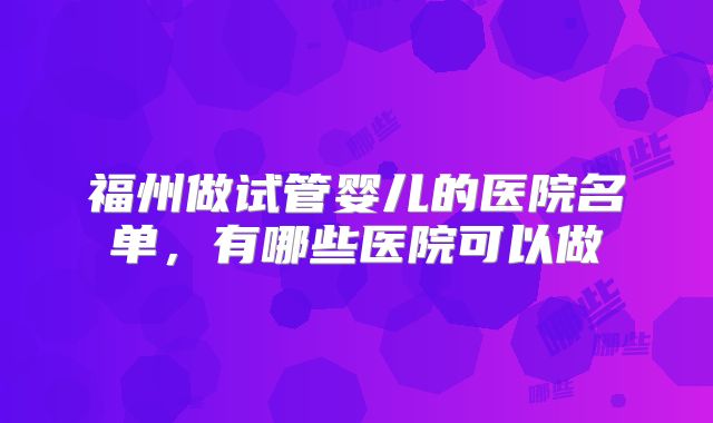 福州做试管婴儿的医院名单，有哪些医院可以做