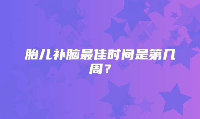 胎儿补脑最佳时间是第几周?