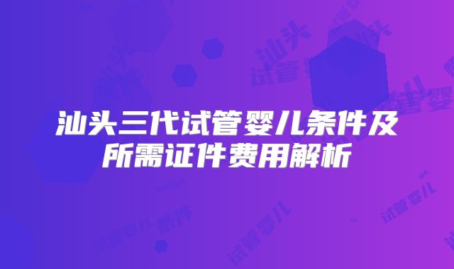 汕头三代试管婴儿条件及所需证件费用解析