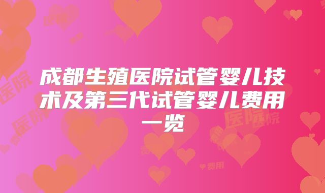 成都生殖医院试管婴儿技术及第三代试管婴儿费用一览