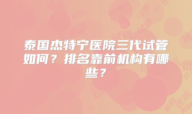 泰国杰特宁医院三代试管如何？排名靠前机构有哪些？