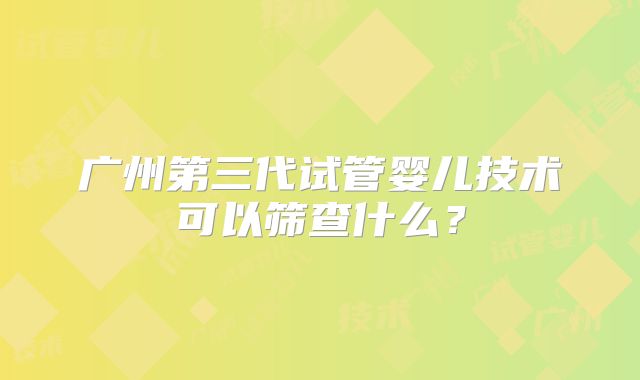 广州第三代试管婴儿技术可以筛查什么？