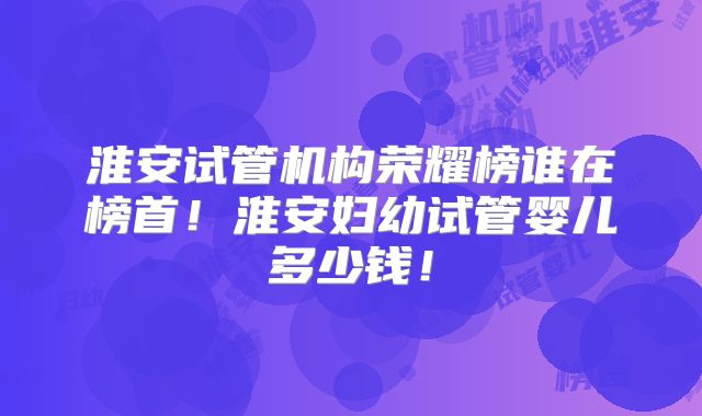 淮安试管机构荣耀榜谁在榜首!淮安妇幼试管婴儿多少钱!