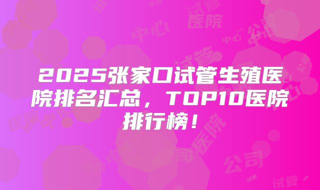 2025张家口试管生殖医院排名汇总，TOP10医院排行榜！