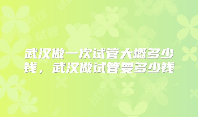 武汉做一次试管大概多少钱，武汉做试管要多少钱