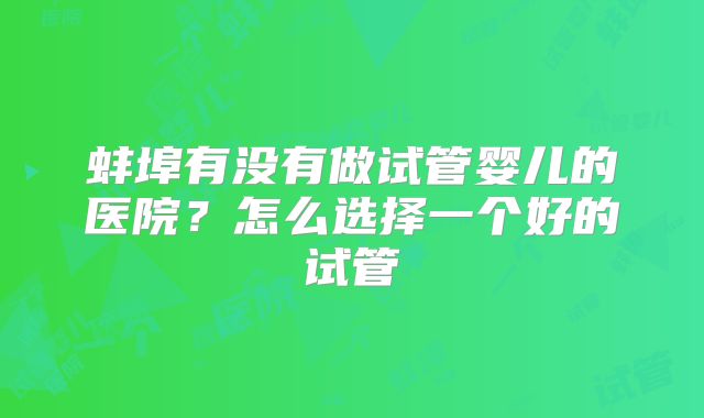 蚌埠有没有做试管婴儿的医院？怎么选择一个好的试管