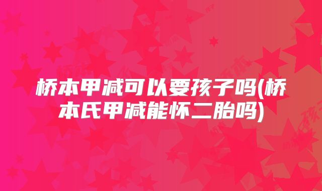 桥本甲减可以要孩子吗(桥本氏甲减能怀二胎吗)