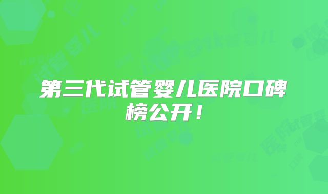 第三代试管婴儿医院口碑榜公开！