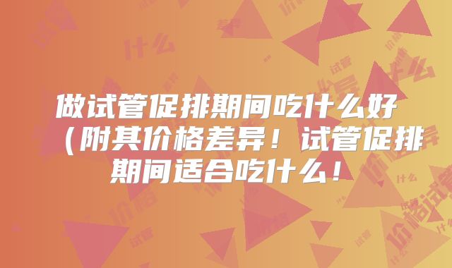 做试管促排期间吃什么好（附其价格差异！试管促排期间适合吃什么！
