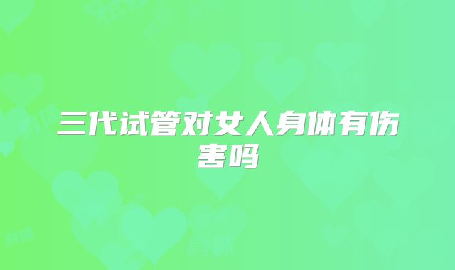三代试管对女人身体有伤害吗