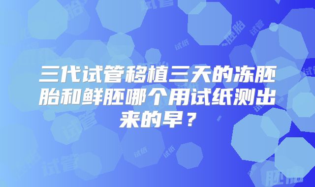 三代试管移植三天的冻胚胎和鲜胚哪个用试纸测出来的早?