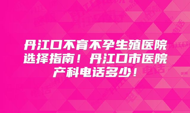 丹江口不育不孕生殖医院选择指南！丹江口市医院产科电话多少！