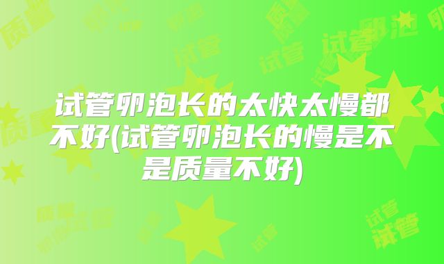 试管卵泡长的太快太慢都不好(试管卵泡长的慢是不是质量不好)