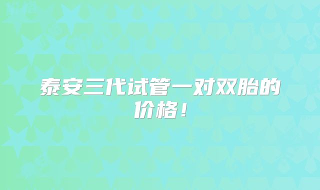 泰安三代试管一对双胎的价格!