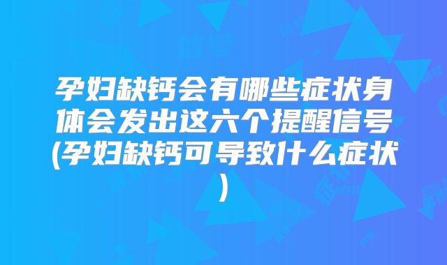 孕妇缺钙会有哪些症状身体会发出这六个提醒信号(孕妇缺钙可导致什么症状)