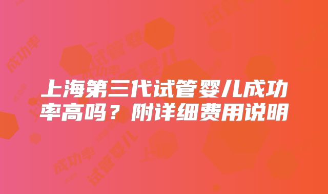 上海第三代试管婴儿成功率高吗？附详细费用说明