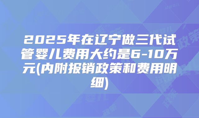 2025年在辽宁做三代试管婴儿费用大约是6-10万元(内附报销政策和费用明细)