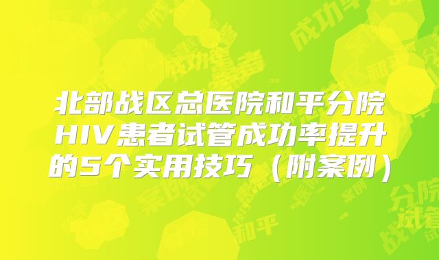 北部战区总医院和平分院HIV患者试管成功率提升的5个实用技巧(附案例)