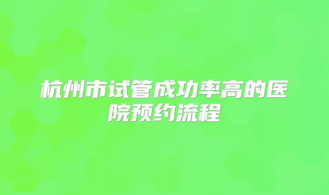 杭州市试管成功率高的医院预约流程