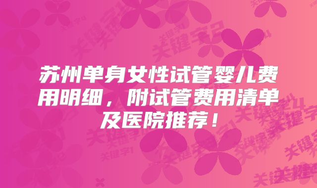 苏州单身女性试管婴儿费用明细,附试管费用清单及医院推荐!