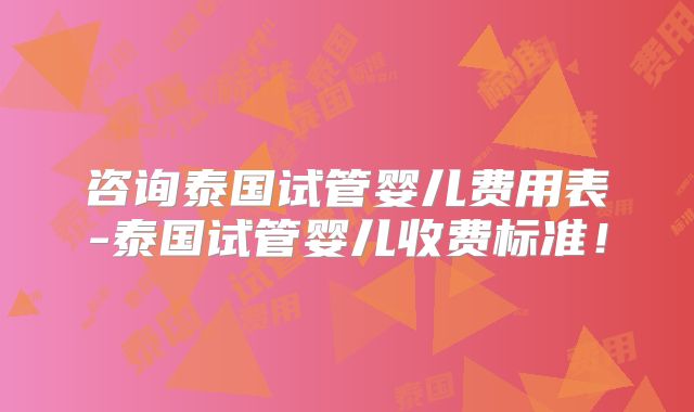 咨询泰国试管婴儿费用表-泰国试管婴儿收费标准!