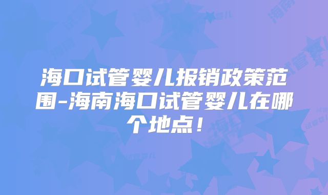 海口试管婴儿报销政策范围-海南海口试管婴儿在哪个地点!